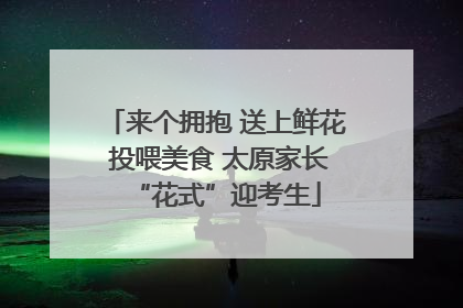 来个拥抱 送上鲜花 投喂美食 太原家长“花式”迎考生