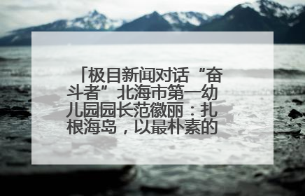 极目新闻对话“奋斗者”北海市第一幼儿园园长范徽丽：扎根海岛，以最朴素的爱践行教育的梦想