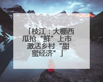 枝江：大棚西瓜抢“鲜”上市 激活乡村“甜蜜经济”
