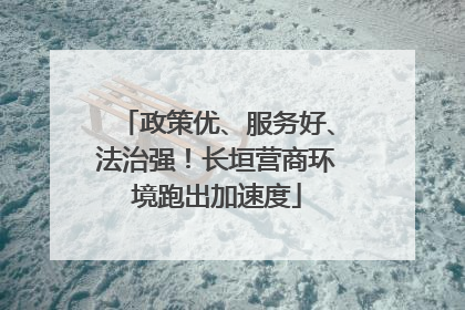政策优、服务好、法治强！长垣营商环境跑出加速度