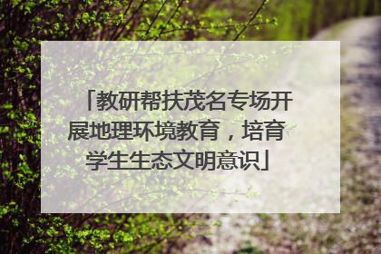 教研帮扶茂名专场开展地理环境教育，培育学生生态文明意识
