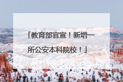 教育部官宣！新增一所公安本科院校！