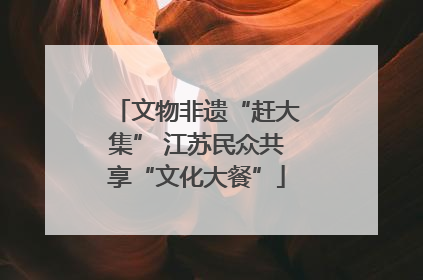 文物非遗“赶大集” 江苏民众共享“文化大餐”