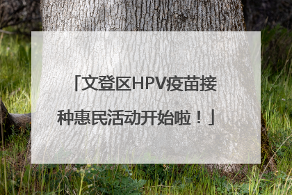 文登区HPV疫苗接种惠民活动开始啦！
