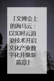 文博会上的海马云：以实时云渲染技术开启文化产业数字化升级新篇章