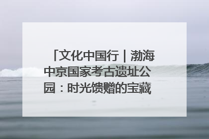 文化中国行｜渤海中京国家考古遗址公园：时光馈赠的宝藏 历史凝固的诗篇