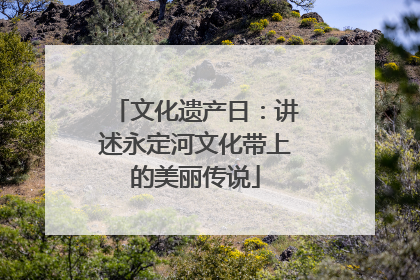 文化遗产日：讲述永定河文化带上的美丽传说
