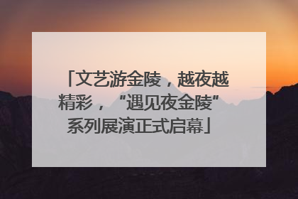 文艺游金陵，越夜越精彩，“遇见夜金陵”系列展演正式启幕