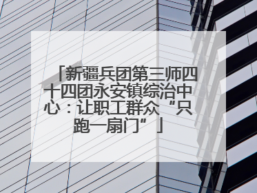 新疆兵团第三师四十四团永安镇综治中心：让职工群众“只跑一扇门”