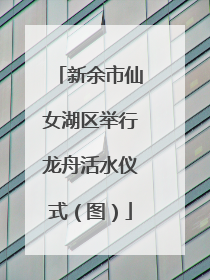 新余市仙女湖区举行龙舟活水仪式（图）