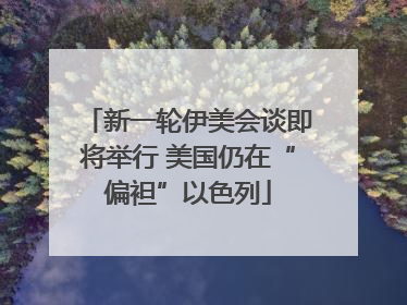 新一轮伊美会谈即将举行 美国仍在“偏袒”以色列