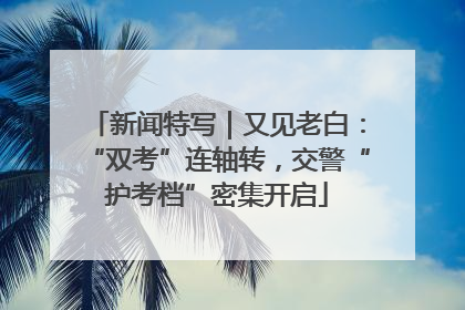 新闻特写｜又见老白：“双考”连轴转，交警“护考档”密集开启