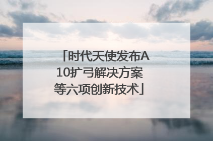 时代天使发布A10扩弓解决方案等六项创新技术