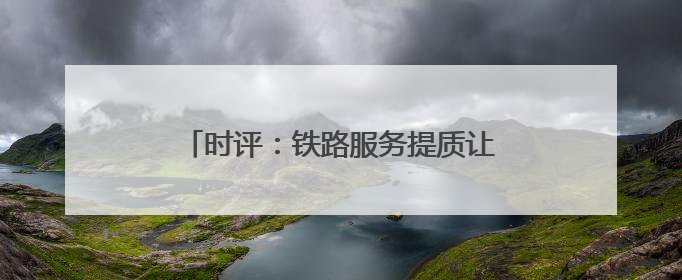 时评：铁路服务提质让旅客“粽”享温馨旅程