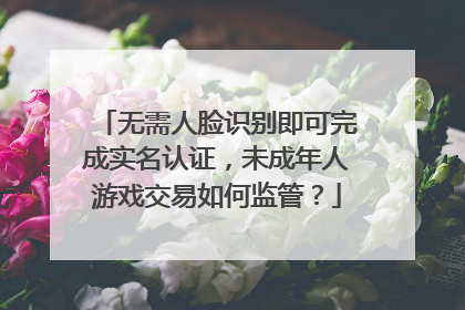 无需人脸识别即可完成实名认证，未成年人游戏交易如何监管？