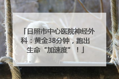 日照市中心医院神经外科：黄金38分钟，跑出生命“加速度”！