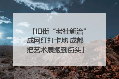 旧街“老社新治”成网红打卡地 成都把艺术展搬到街头