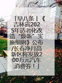 早八条丨《吉林省2025年适老化改造“焕新”实施细则》公布/长春净月高新区将发放200万元汽车消费券！