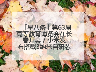 早八条丨第63届高等教育博览会在长春开幕 / 小米发布搭载3纳米自研芯片旗舰产品