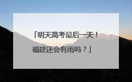 明天高考最后一天！福建还会有雨吗？