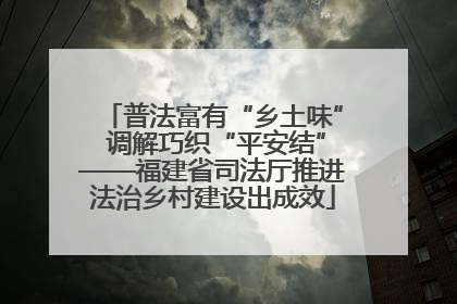 普法富有“乡土味” 调解巧织“平安结”——福建省司法厅推进法治乡村建设出成效