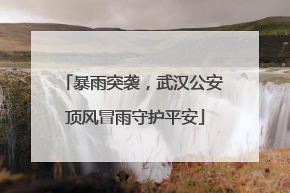 暴雨突袭，武汉公安顶风冒雨守护平安