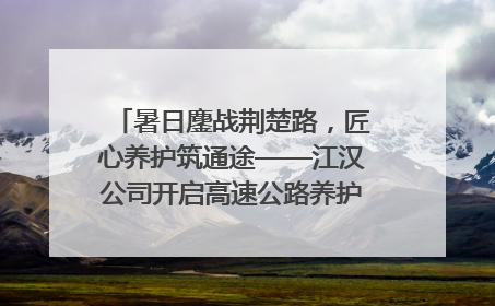 暑日鏖战荆楚路，匠心养护筑通途——江汉公司开启高速公路养护专项工程建设热潮