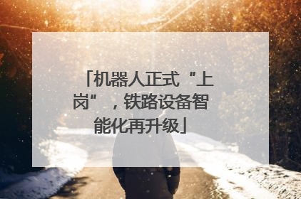 机器人正式“上岗”，铁路设备智能化再升级