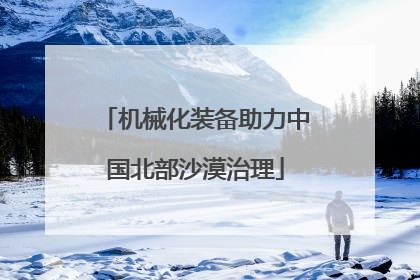 机械化装备助力中国北部沙漠治理