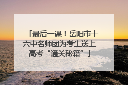 最后一课！岳阳市十六中名师团为考生送上高考“通关秘籍”