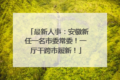 最新人事：安徽新任一名市委常委！一厅干跨市履新！