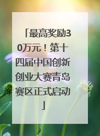 最高奖励30万元！第十四届中国创新创业大赛青岛赛区正式启动