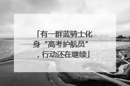 有一群蓝骑士化身“高考护航员”，行动还在继续
