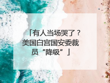 有人当场哭了？美国白宫国安委裁员“降级”