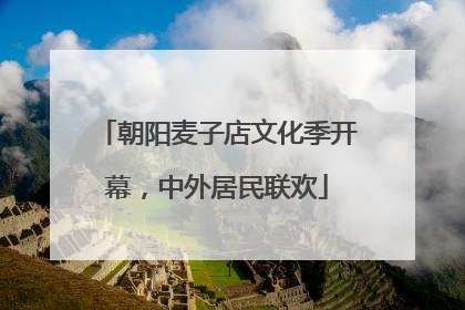 朝阳麦子店文化季开幕，中外居民联欢