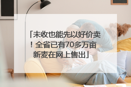 未收也能先以好价卖！全省已有70多万亩新麦在网上售出