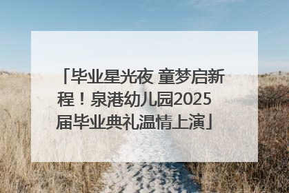 毕业星光夜 童梦启新程！泉港幼儿园2025届毕业典礼温情上演