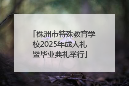 株洲市特殊教育学校2025年成人礼暨毕业典礼举行