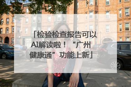 检验检查报告可以AI解读啦！“广州健康通”功能上新