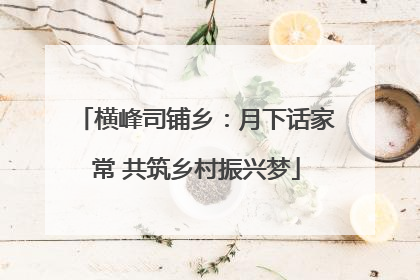 横峰司铺乡：月下话家常 共筑乡村振兴梦