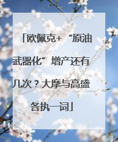 欧佩克+“原油武器化”增产还有几次？大摩与高盛各执一词