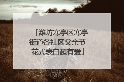 潍坊寒亭区寒亭街道各社区父亲节花式表白超有爱