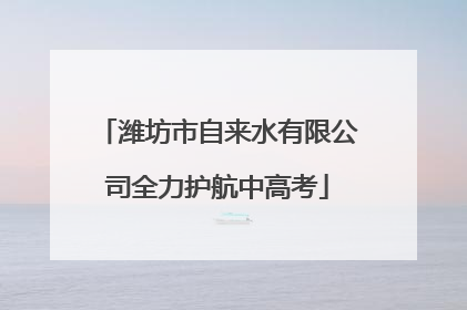 潍坊市自来水有限公司全力护航中高考