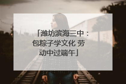 潍坊滨海三中：包粽子学文化 劳动中过端午