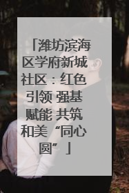 潍坊滨海区学府新城社区：红色引领 强基赋能 共筑和美“同心圆”