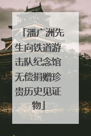潘广洲先生向铁道游击队纪念馆无偿捐赠珍贵历史见证物