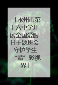 永州市第十六中学开展全国爱眼日主题班会 守护学生“睛”彩视界