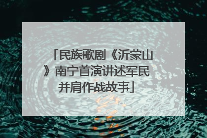 民族歌剧《沂蒙山》南宁首演讲述军民并肩作战故事