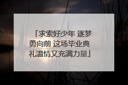 求索好少年 逐梦勇向前 这场毕业典礼温情又充满力量