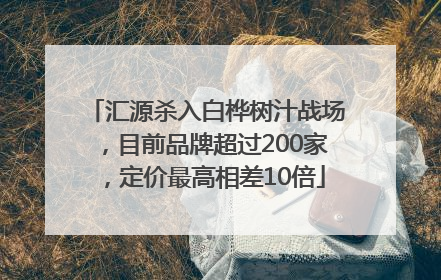 汇源杀入白桦树汁战场，目前品牌超过200家，定价最高相差10倍